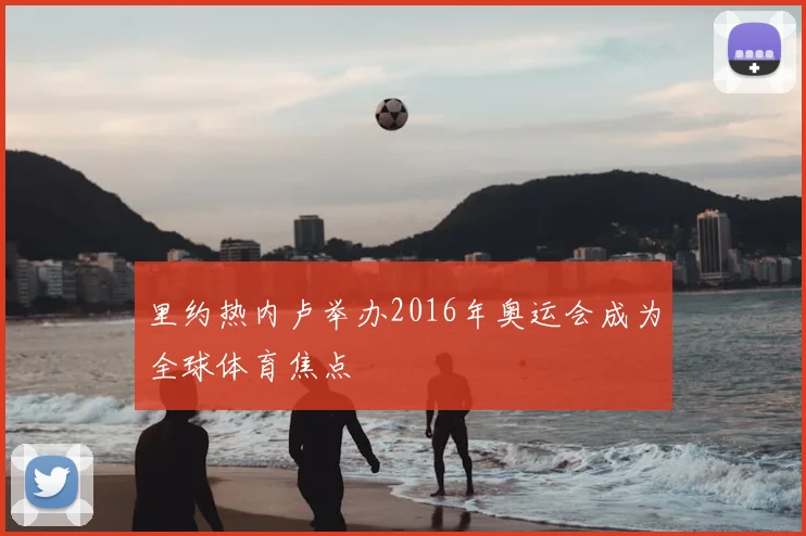 里约热内卢举办2016年奥运会成为全球体育焦点